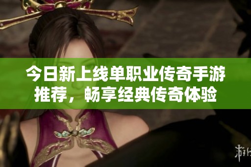 今日新上线单职业传奇手游推荐，畅享经典传奇体验