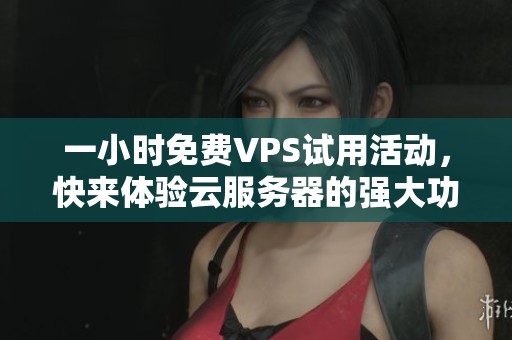 一小时免费VPS试用活动，快来体验云服务器的强大功能