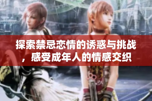 探索禁忌恋情的诱惑与挑战，感受成年人的情感交织