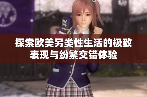 探索欧美另类性生活的极致表现与纷繁交错体验