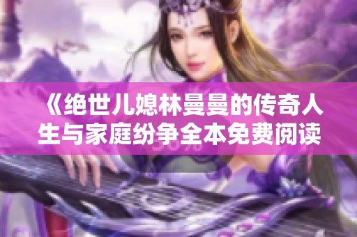《绝世儿媳林曼曼的传奇人生与家庭纷争全本免费阅读》