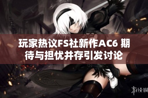 玩家热议FS社新作AC6 期待与担忧并存引发讨论