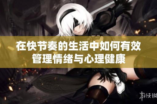 在快节奏的生活中如何有效管理情绪与心理健康