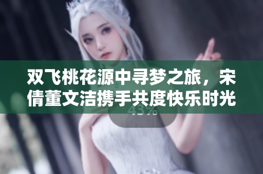 双飞桃花源中寻梦之旅，宋倩董文洁携手共度快乐时光