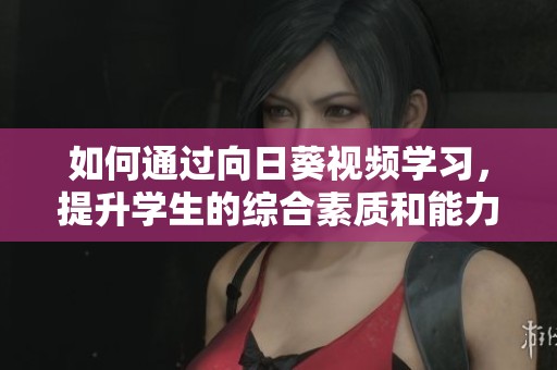 如何通过向日葵视频学习，提升学生的综合素质和能力