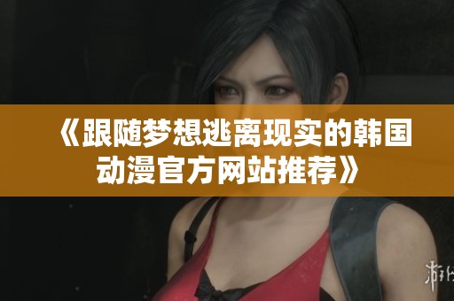 《跟随梦想逃离现实的韩国动漫官方网站推荐》