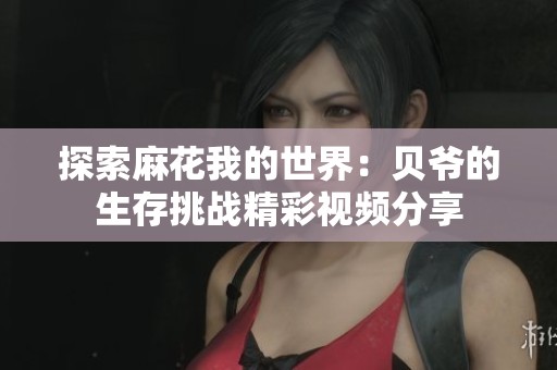 探索麻花我的世界：贝爷的生存挑战精彩视频分享