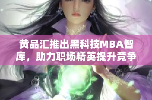 黄品汇推出黑科技MBA智库，助力职场精英提升竞争力