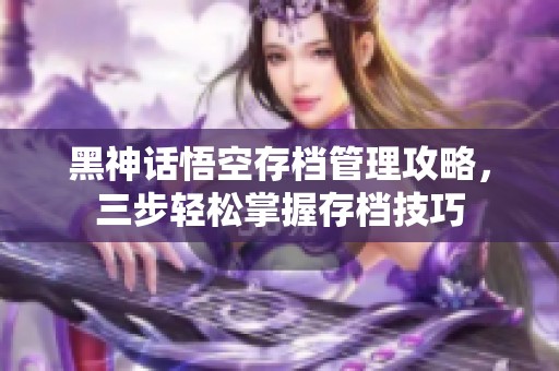 黑神话悟空存档管理攻略，三步轻松掌握存档技巧