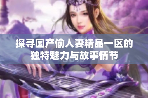 探寻国产偷人妻精品一区的独特魅力与故事情节