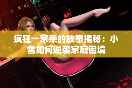 疯狂一家亲的故事揭秘：小雪如何逆袭家庭困境