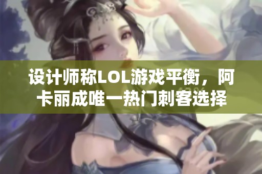 设计师称LOL游戏平衡，阿卡丽成唯一热门刺客选择