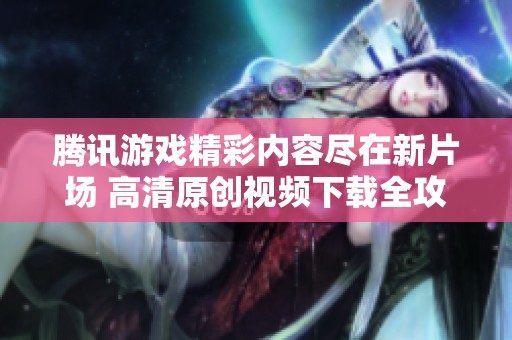 腾讯游戏精彩内容尽在新片场 高清原创视频下载全攻略