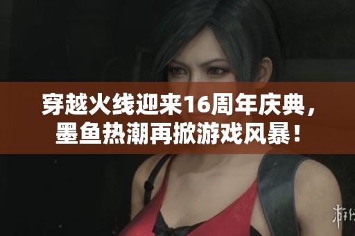 穿越火线迎来16周年庆典，墨鱼热潮再掀游戏风暴！