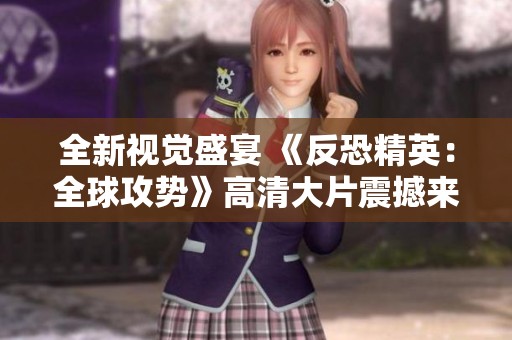 全新视觉盛宴 《反恐精英：全球攻势》高清大片震撼来袭
