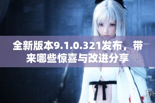全新版本9.1.0.321发布，带来哪些惊喜与改进分享