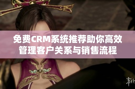 免费CRM系统推荐助你高效管理客户关系与销售流程