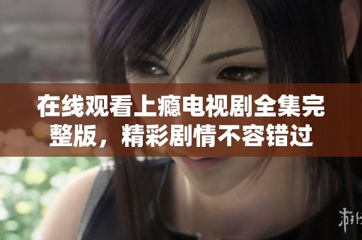 在线观看上瘾电视剧全集完整版，精彩剧情不容错过