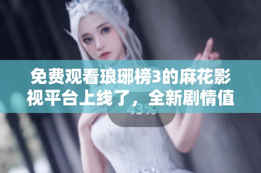 免费观看琅琊榜3的麻花影视平台上线了，全新剧情值得期待