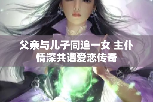 父亲与儿子同追一女 主仆情深共谱爱恋传奇