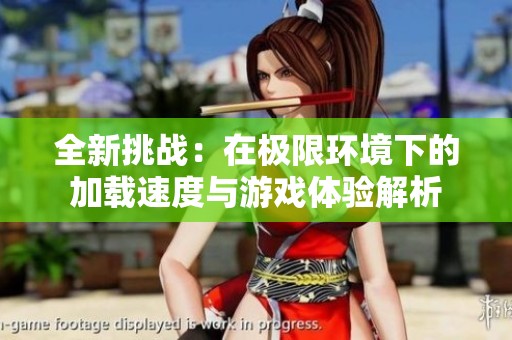 全新挑战：在极限环境下的加载速度与游戏体验解析