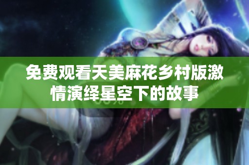 免费观看天美麻花乡村版激情演绎星空下的故事