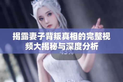 揭露妻子背叛真相的完整视频大揭秘与深度分析