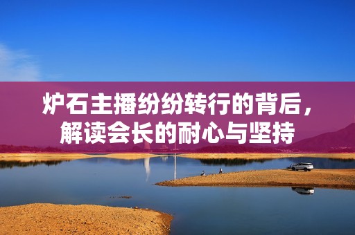 炉石主播纷纷转行的背后，解读会长的耐心与坚持