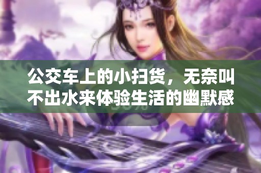 公交车上的小扫货，无奈叫不出水来体验生活的幽默感