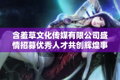 含羞草文化传媒有限公司盛情招募优秀人才共创辉煌事业