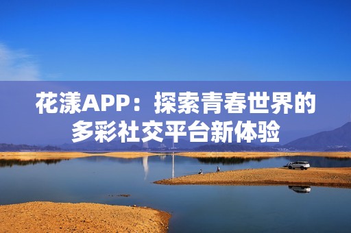 花漾APP：探索青春世界的多彩社交平台新体验