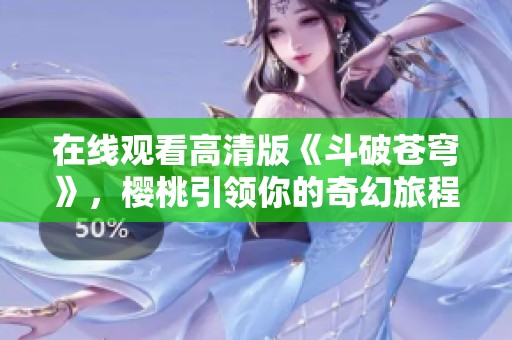 在线观看高清版《斗破苍穹》，樱桃引领你的奇幻旅程