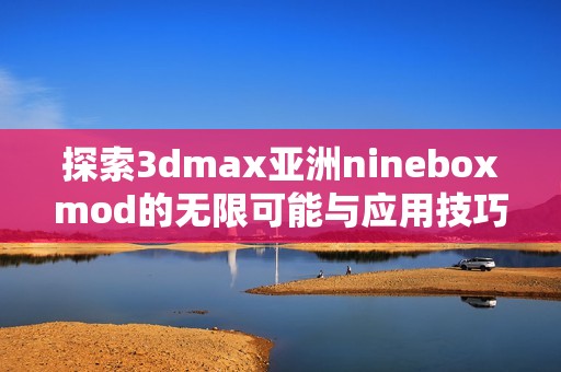 探索3dmax亚洲nineboxmod的无限可能与应用技巧