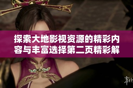 探索大地影视资源的精彩内容与丰富选择第二页精彩解读