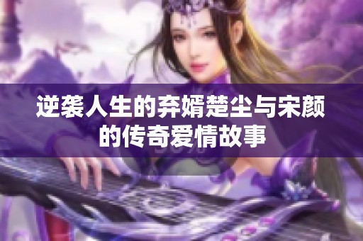 逆袭人生的弃婿楚尘与宋颜的传奇爱情故事