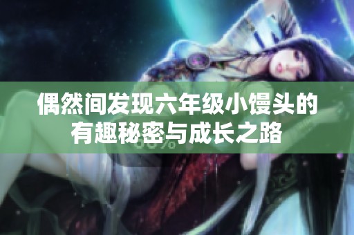 偶然间发现六年级小馒头的有趣秘密与成长之路