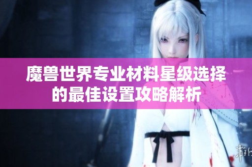 魔兽世界专业材料星级选择的最佳设置攻略解析