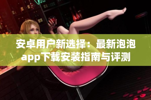 安卓用户新选择：最新泡泡app下载安装指南与评测
