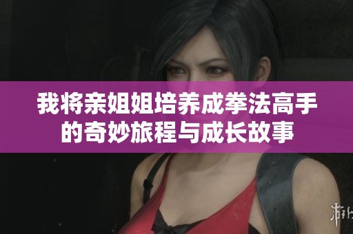 我将亲姐姐培养成拳法高手的奇妙旅程与成长故事