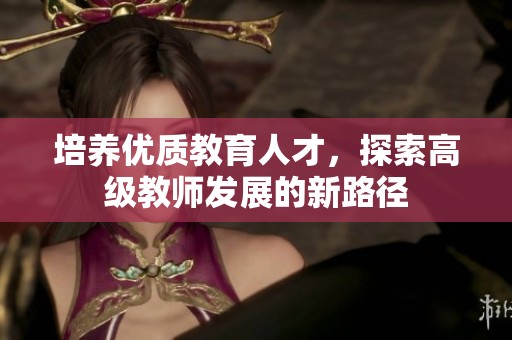 培养优质教育人才，探索高级教师发展的新路径
