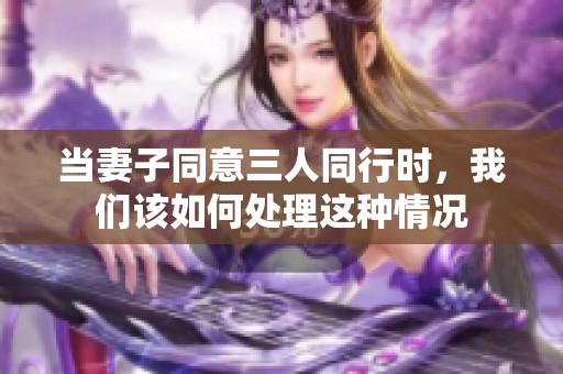 当妻子同意三人同行时，我们该如何处理这种情况
