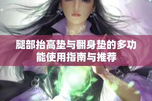 腿部抬高垫与翻身垫的多功能使用指南与推荐
