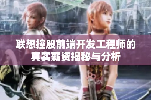 联想控股前端开发工程师的真实薪资揭秘与分析