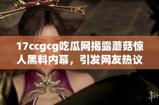 17ccgcg吃瓜网揭露蘑菇惊人黑料内幕，引发网友热议
