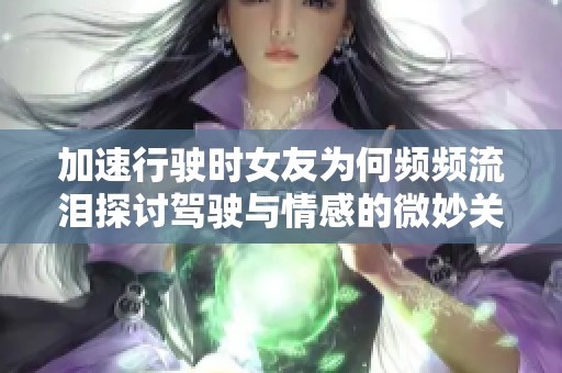 加速行驶时女友为何频频流泪探讨驾驶与情感的微妙关系