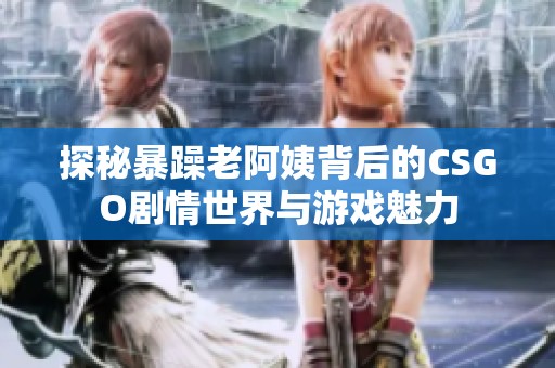 探秘暴躁老阿姨背后的CSGO剧情世界与游戏魅力