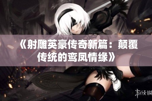 《射雕英豪传奇新篇：颠覆传统的鸾凤情缘》