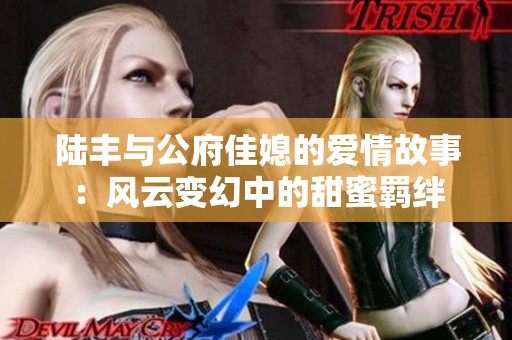 陆丰与公府佳媳的爱情故事：风云变幻中的甜蜜羁绊
