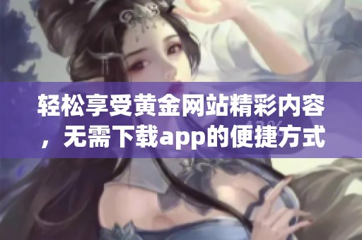 轻松享受黄金网站精彩内容，无需下载app的便捷方式
