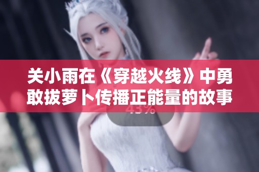 关小雨在《穿越火线》中勇敢拔萝卜传播正能量的故事